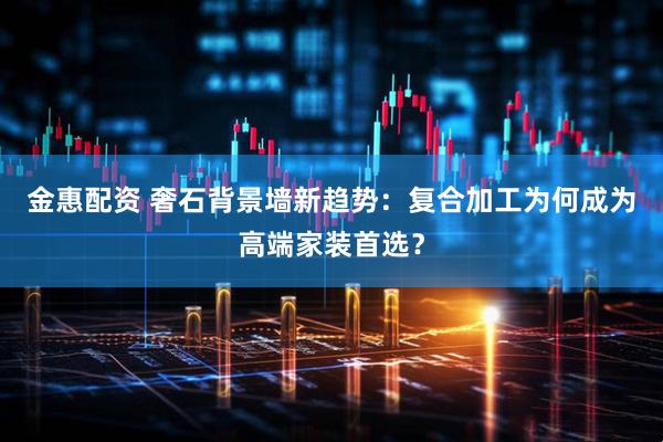 金惠配资 奢石背景墙新趋势：复合加工为何成为高端家装首选？