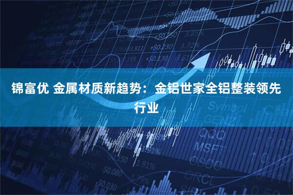 锦富优 金属材质新趋势：金铝世家全铝整装领先行业