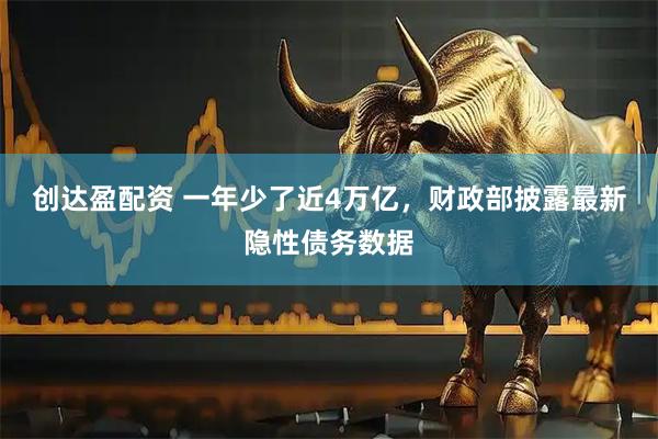 创达盈配资 一年少了近4万亿，财政部披露最新隐性债务数据