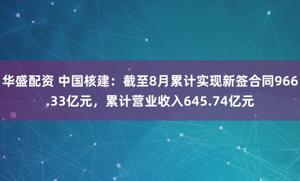 华盛配资 中国核建：截至8月累计实现新签合同966.33亿元，累计营业收入645.74亿元