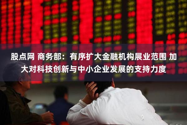 股点网 商务部：有序扩大金融机构展业范围 加大对科技创新与中小企业发展的支持力度