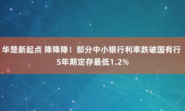 华楚新起点 降降降！部分中小银行利率跌破国有行 5年期定存最低1.2%