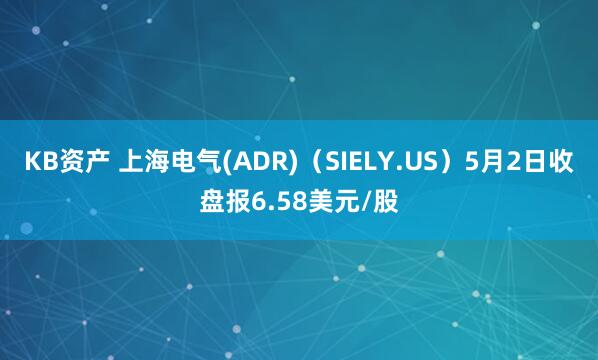 KB资产 上海电气(ADR)（SIELY.US）5月2日收盘报6.58美元/股