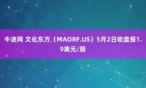 牛途网 文化东方（MAORF.US）5月2日收盘报1.9美元/股