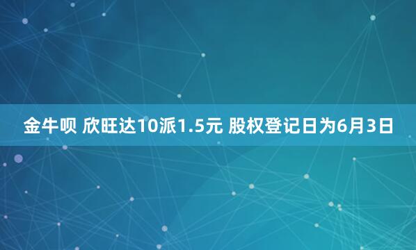 金牛呗 欣旺达10派1.5元 股权登记日为6月3日