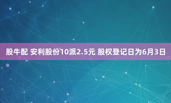 股牛配 安利股份10派2.5元 股权登记日为6月3日
