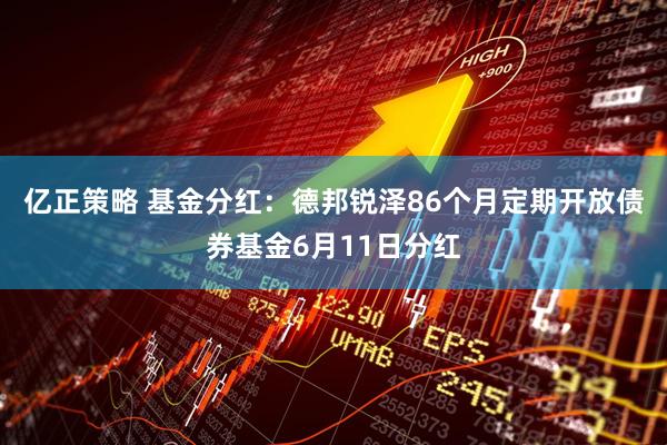 亿正策略 基金分红：德邦锐泽86个月定期开放债券基金6月11日分红
