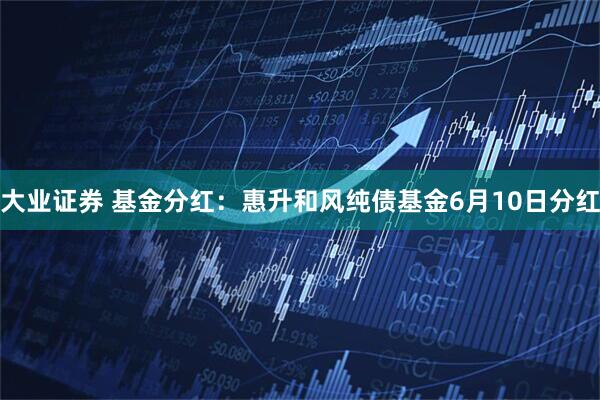 大业证券 基金分红：惠升和风纯债基金6月10日分红