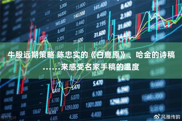 牛股远期策略 陈忠实的《白鹿原》、哈金的诗稿……来感受名家手稿的温度