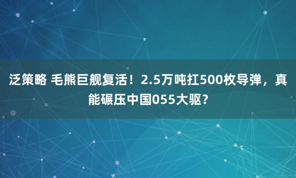 泛策略 毛熊巨舰复活！2.5万吨扛500枚导弹，真能碾压中国055大驱？
