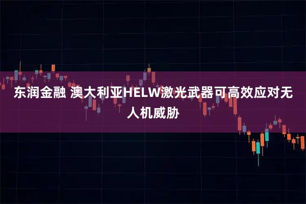 东润金融 澳大利亚HELW激光武器可高效应对无人机威胁