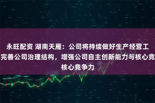 永旺配资 湖南天雁：公司将持续做好生产经营工作，完善公司治理结构，增强公司自主创新能力与核心竞争力