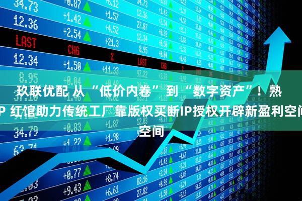 玖联优配 从 “低价内卷” 到 “数字资产”！熟 IP 红馆助力传统工厂靠版权买断IP授权开辟新盈利空间