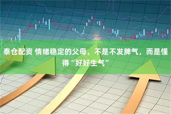 泰仓配资 情绪稳定的父母，不是不发脾气，而是懂得“好好生气”