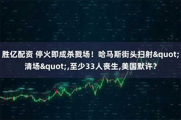 胜亿配资 停火即成杀戮场！哈马斯街头扫射&quot;清场&quot;,至少33人丧生,美国默许？