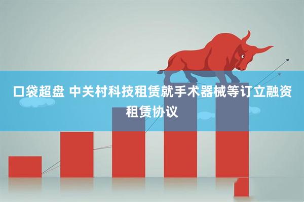 口袋超盘 中关村科技租赁就手术器械等订立融资租赁协议