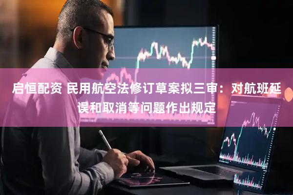 启恒配资 民用航空法修订草案拟三审：对航班延误和取消等问题作出规定