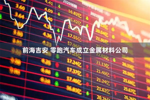 前海吉安 零跑汽车成立金属材料公司