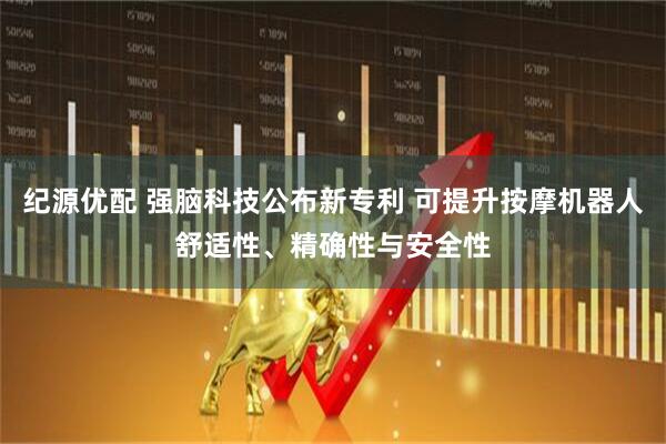 纪源优配 强脑科技公布新专利 可提升按摩机器人舒适性、精确性与安全性