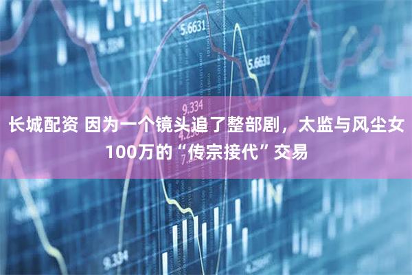 长城配资 因为一个镜头追了整部剧，太监与风尘女100万的“传宗接代”交易