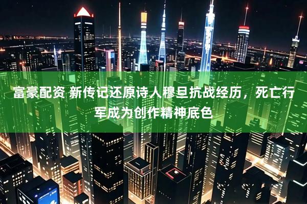 富豪配资 新传记还原诗人穆旦抗战经历，死亡行军成为创作精神底色