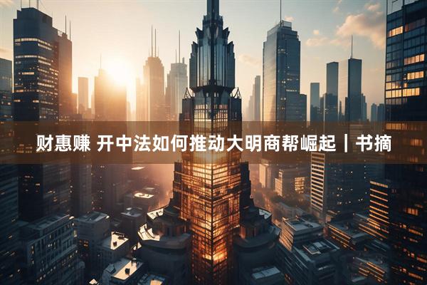 财惠赚 开中法如何推动大明商帮崛起｜书摘