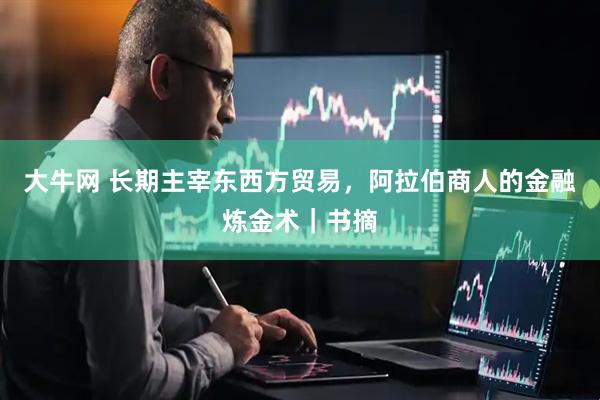 大牛网 长期主宰东西方贸易，阿拉伯商人的金融炼金术｜书摘