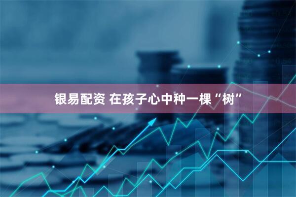 银易配资 在孩子心中种一棵“树”