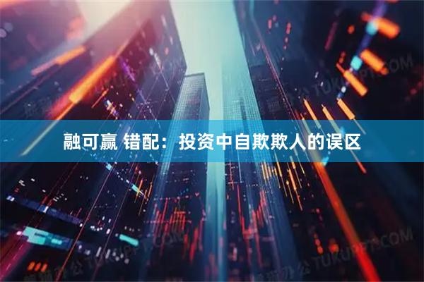 融可赢 错配：投资中自欺欺人的误区