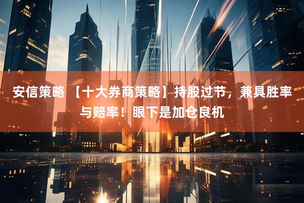 安信策略 【十大券商策略】持股过节，兼具胜率与赔率！眼下是加仓良机