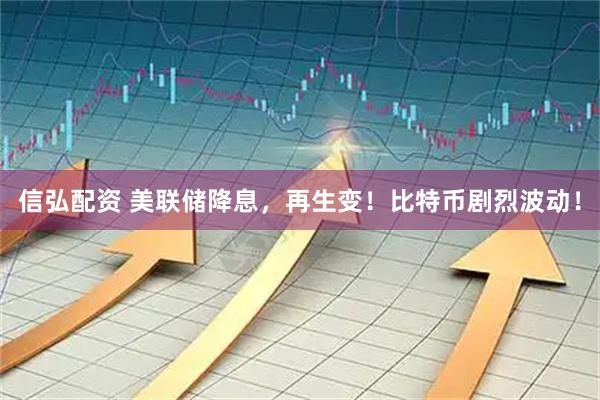 信弘配资 美联储降息，再生变！比特币剧烈波动！