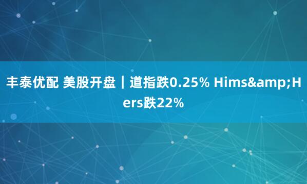 丰泰优配 美股开盘｜道指跌0.25% Hims&Hers跌22%