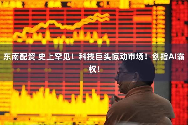 东南配资 史上罕见！科技巨头惊动市场！剑指AI霸权！