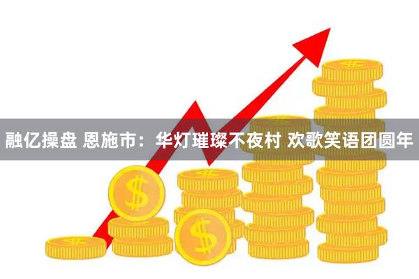 融亿操盘 恩施市：华灯璀璨不夜村 欢歌笑语团圆年