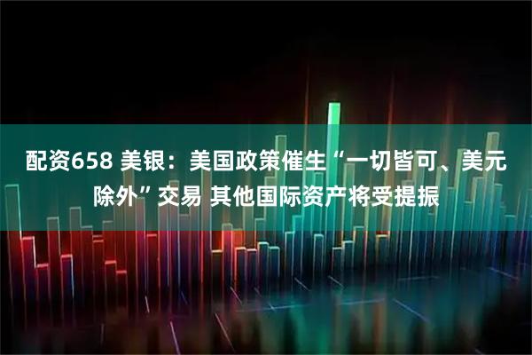 配资658 美银：美国政策催生“一切皆可、美元除外”交易 其他国际资产将受提振