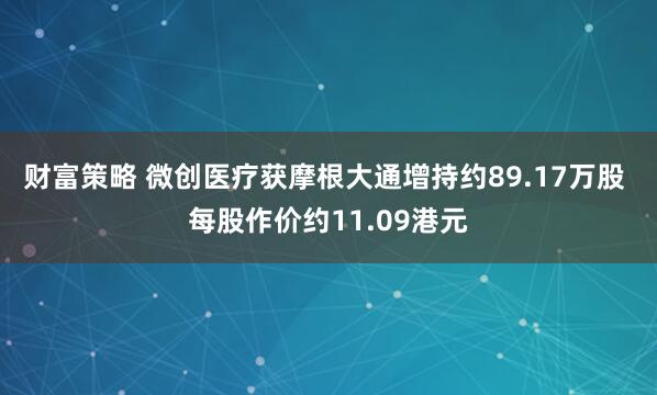 财富策略 微创医疗获摩根大通增持约89.17万股 每股作价约11.09港元