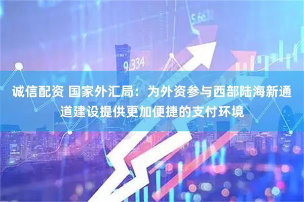 诚信配资 国家外汇局：为外资参与西部陆海新通道建设提供更加便捷的支付环境