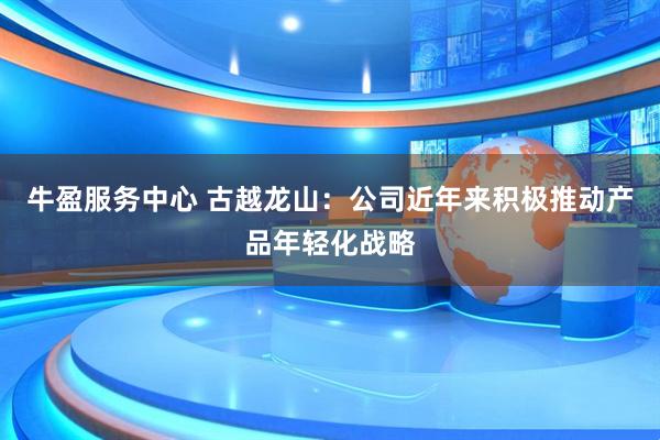 牛盈服务中心 古越龙山：公司近年来积极推动产品年轻化战略