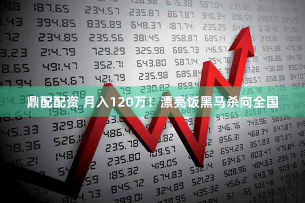鼎配配资 月入120万！漂亮饭黑马杀向全国