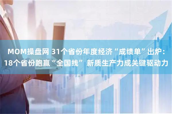 MOM操盘网 31个省份年度经济“成绩单”出炉：18个省份跑赢“全国线” 新质生产力成关键驱动力