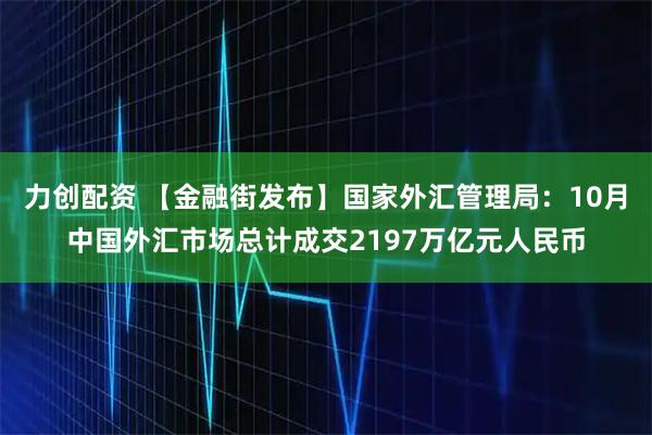 力创配资 【金融街发布】国家外汇管理局：10月中国外汇市场总计成交2197万亿元人民币