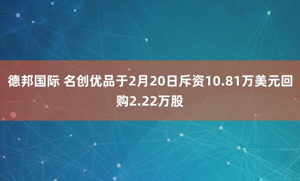 德邦国际 名创优品于2月20日斥资10.81万美元回购2.22万股