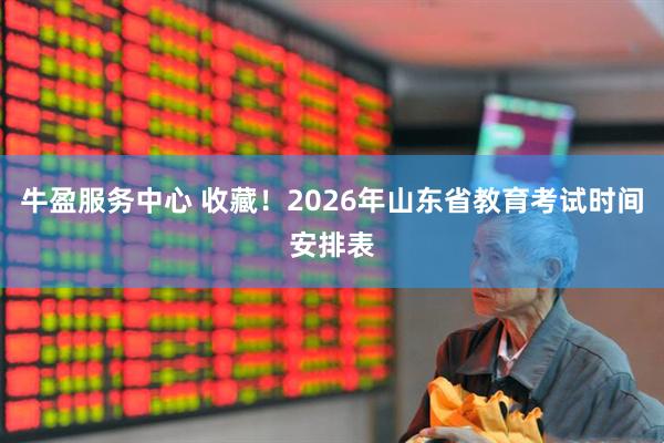 牛盈服务中心 收藏！2026年山东省教育考试时间安排表