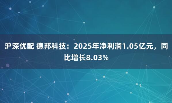 沪深优配 德邦科技：2025年净利润1.05亿元，同比增长8.03%