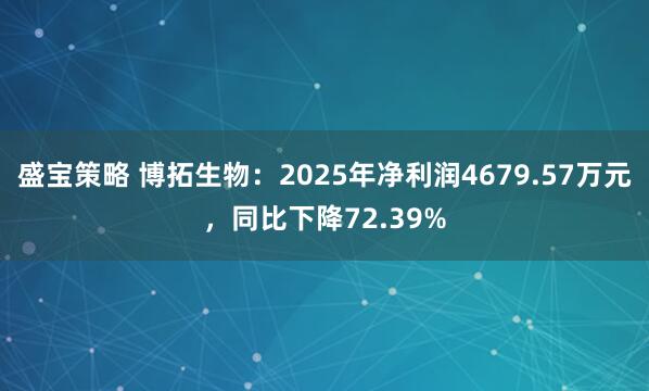 盛宝策略 博拓生物：2025年净利润4679.57万元，同比下降72.39%