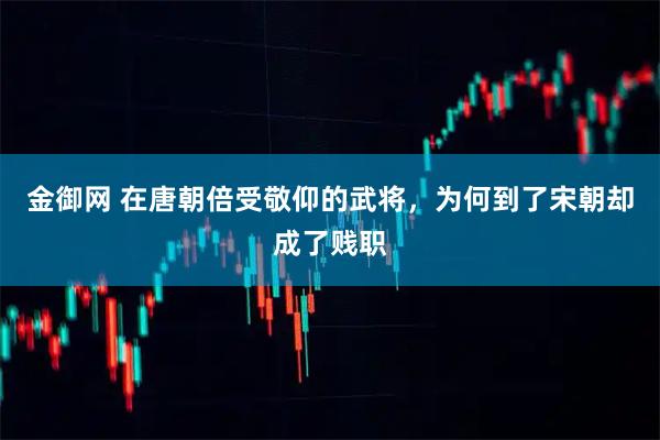 金御网 在唐朝倍受敬仰的武将，为何到了宋朝却成了贱职
