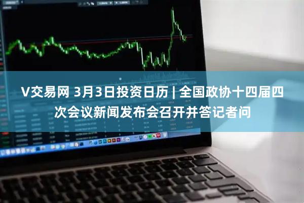 V交易网 3月3日投资日历 | 全国政协十四届四次会议新闻发布会召开并答记者问