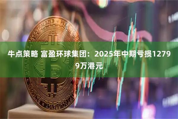 牛点策略 富盈环球集团：2025年中期亏损12799万港元