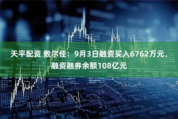 天平配资 敷尔佳：9月3日融资买入6762万元，融资融券余额108亿元
