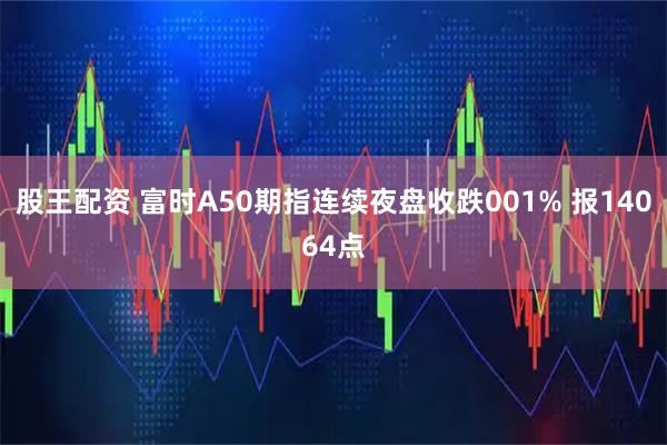 股王配资 富时A50期指连续夜盘收跌001% 报14064点